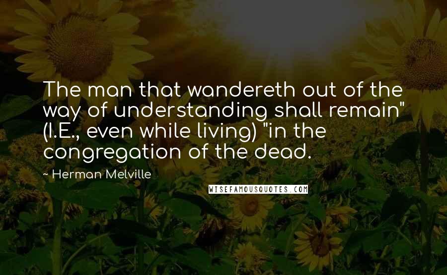 Herman Melville Quotes: The man that wandereth out of the way of understanding shall remain" (I.E., even while living) "in the congregation of the dead.