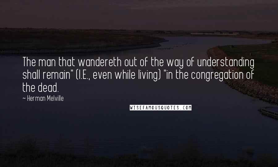Herman Melville Quotes: The man that wandereth out of the way of understanding shall remain" (I.E., even while living) "in the congregation of the dead.