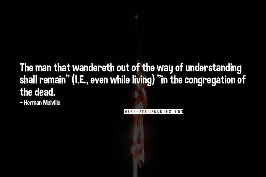 Herman Melville Quotes: The man that wandereth out of the way of understanding shall remain" (I.E., even while living) "in the congregation of the dead.