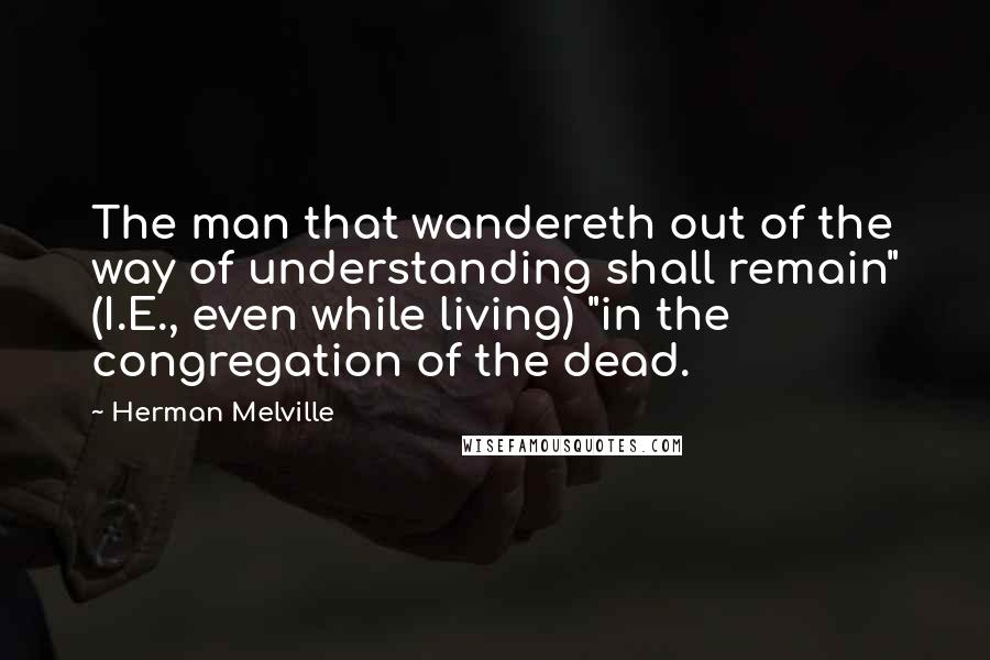 Herman Melville Quotes: The man that wandereth out of the way of understanding shall remain" (I.E., even while living) "in the congregation of the dead.
