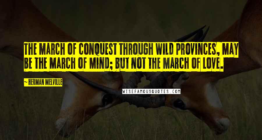 Herman Melville Quotes: The march of conquest through wild provinces, may be the march of Mind; but not the march of Love.