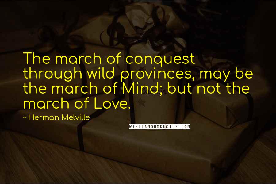 Herman Melville Quotes: The march of conquest through wild provinces, may be the march of Mind; but not the march of Love.