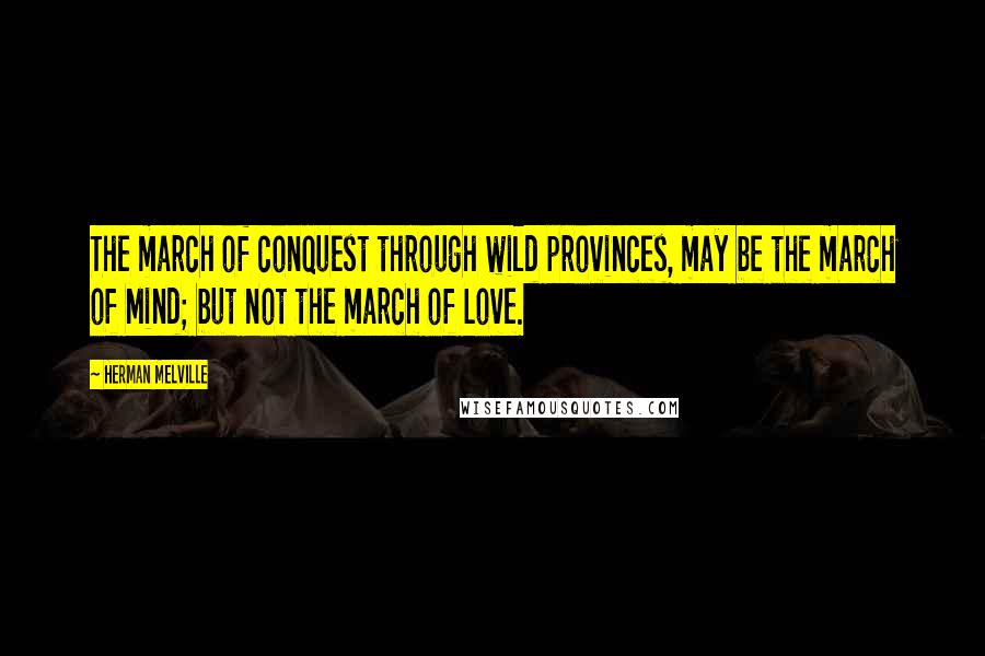 Herman Melville Quotes: The march of conquest through wild provinces, may be the march of Mind; but not the march of Love.