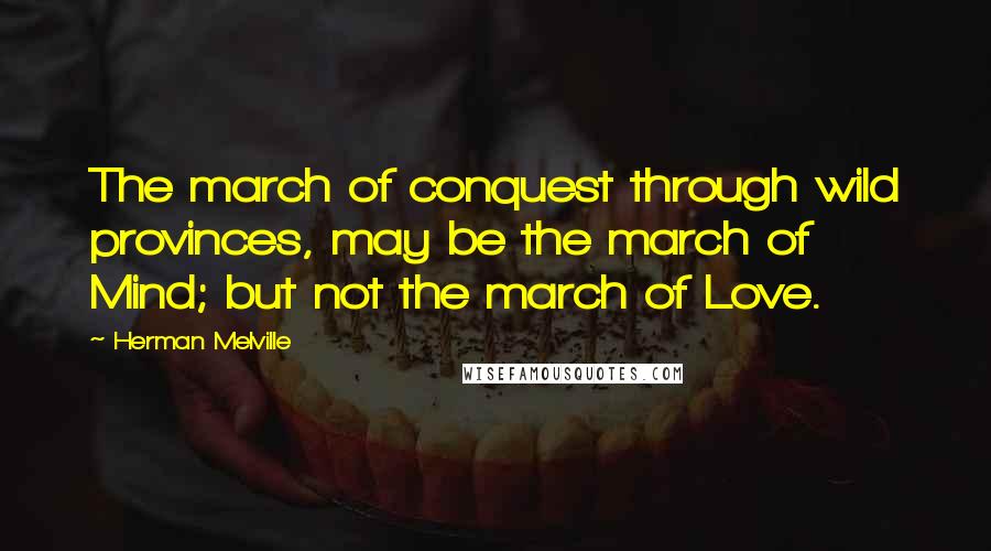 Herman Melville Quotes: The march of conquest through wild provinces, may be the march of Mind; but not the march of Love.