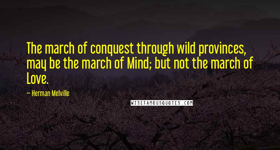 Herman Melville Quotes: The march of conquest through wild provinces, may be the march of Mind; but not the march of Love.