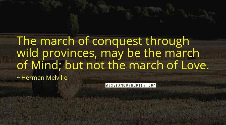 Herman Melville Quotes: The march of conquest through wild provinces, may be the march of Mind; but not the march of Love.