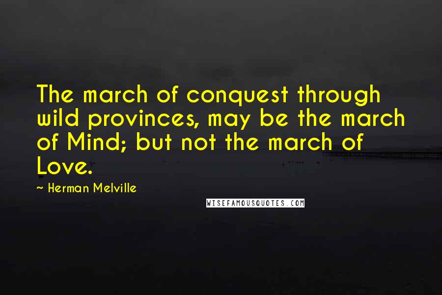 Herman Melville Quotes: The march of conquest through wild provinces, may be the march of Mind; but not the march of Love.