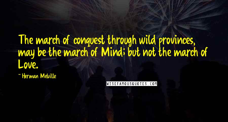 Herman Melville Quotes: The march of conquest through wild provinces, may be the march of Mind; but not the march of Love.