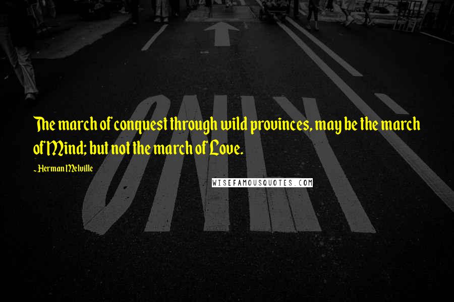 Herman Melville Quotes: The march of conquest through wild provinces, may be the march of Mind; but not the march of Love.