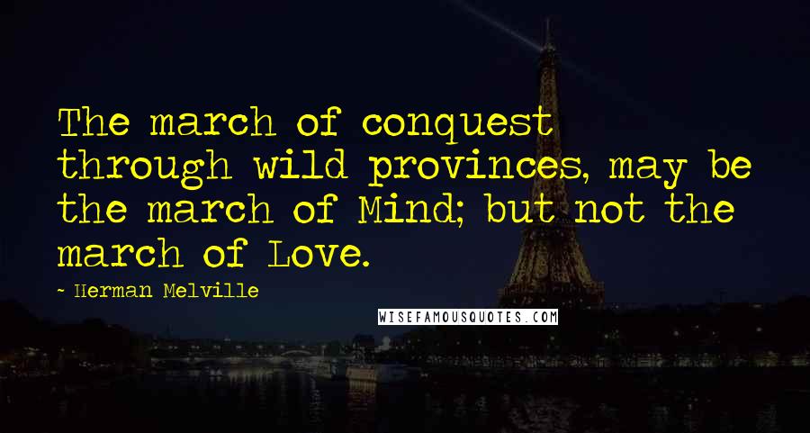 Herman Melville Quotes: The march of conquest through wild provinces, may be the march of Mind; but not the march of Love.