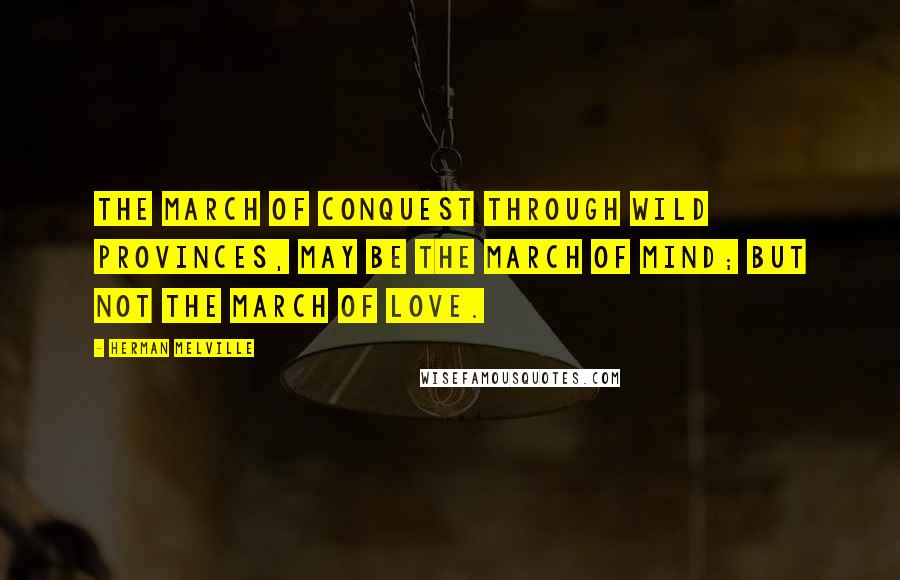 Herman Melville Quotes: The march of conquest through wild provinces, may be the march of Mind; but not the march of Love.