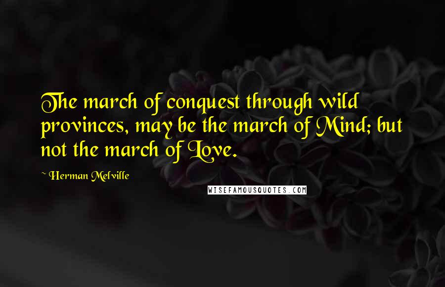 Herman Melville Quotes: The march of conquest through wild provinces, may be the march of Mind; but not the march of Love.