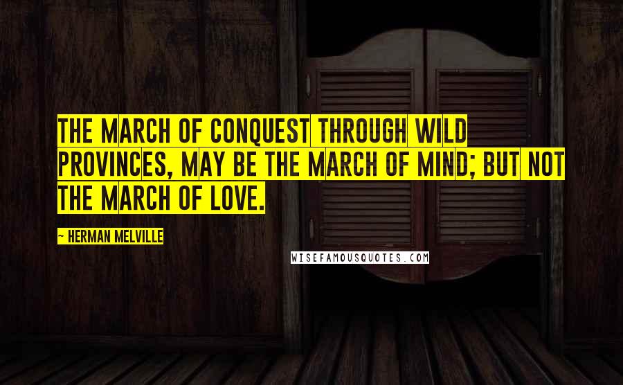 Herman Melville Quotes: The march of conquest through wild provinces, may be the march of Mind; but not the march of Love.