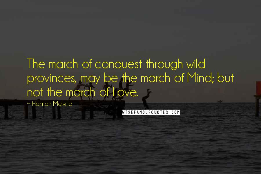 Herman Melville Quotes: The march of conquest through wild provinces, may be the march of Mind; but not the march of Love.