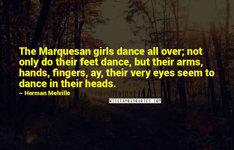 Herman Melville Quotes: The Marquesan girls dance all over; not only do their feet dance, but their arms, hands, fingers, ay, their very eyes seem to dance in their heads.