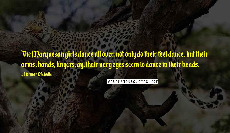 Herman Melville Quotes: The Marquesan girls dance all over; not only do their feet dance, but their arms, hands, fingers, ay, their very eyes seem to dance in their heads.