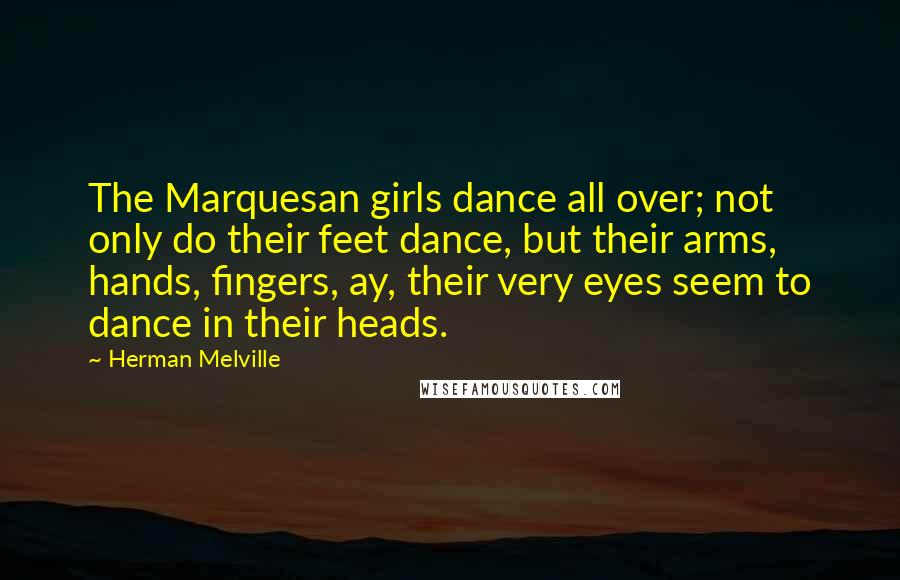 Herman Melville Quotes: The Marquesan girls dance all over; not only do their feet dance, but their arms, hands, fingers, ay, their very eyes seem to dance in their heads.