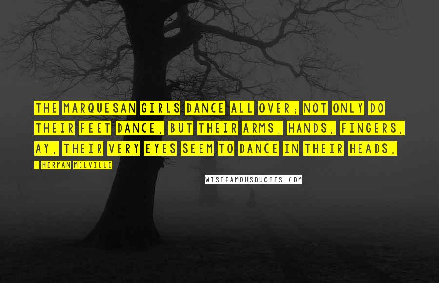 Herman Melville Quotes: The Marquesan girls dance all over; not only do their feet dance, but their arms, hands, fingers, ay, their very eyes seem to dance in their heads.