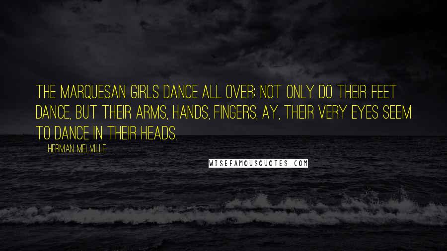 Herman Melville Quotes: The Marquesan girls dance all over; not only do their feet dance, but their arms, hands, fingers, ay, their very eyes seem to dance in their heads.