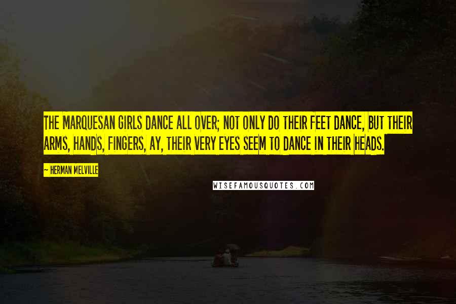 Herman Melville Quotes: The Marquesan girls dance all over; not only do their feet dance, but their arms, hands, fingers, ay, their very eyes seem to dance in their heads.