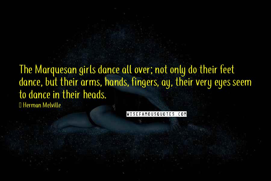 Herman Melville Quotes: The Marquesan girls dance all over; not only do their feet dance, but their arms, hands, fingers, ay, their very eyes seem to dance in their heads.