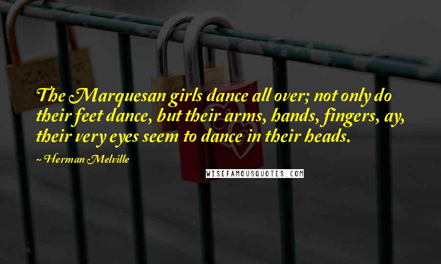 Herman Melville Quotes: The Marquesan girls dance all over; not only do their feet dance, but their arms, hands, fingers, ay, their very eyes seem to dance in their heads.