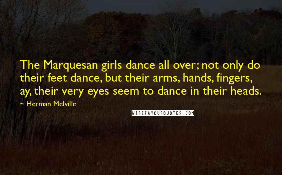 Herman Melville Quotes: The Marquesan girls dance all over; not only do their feet dance, but their arms, hands, fingers, ay, their very eyes seem to dance in their heads.