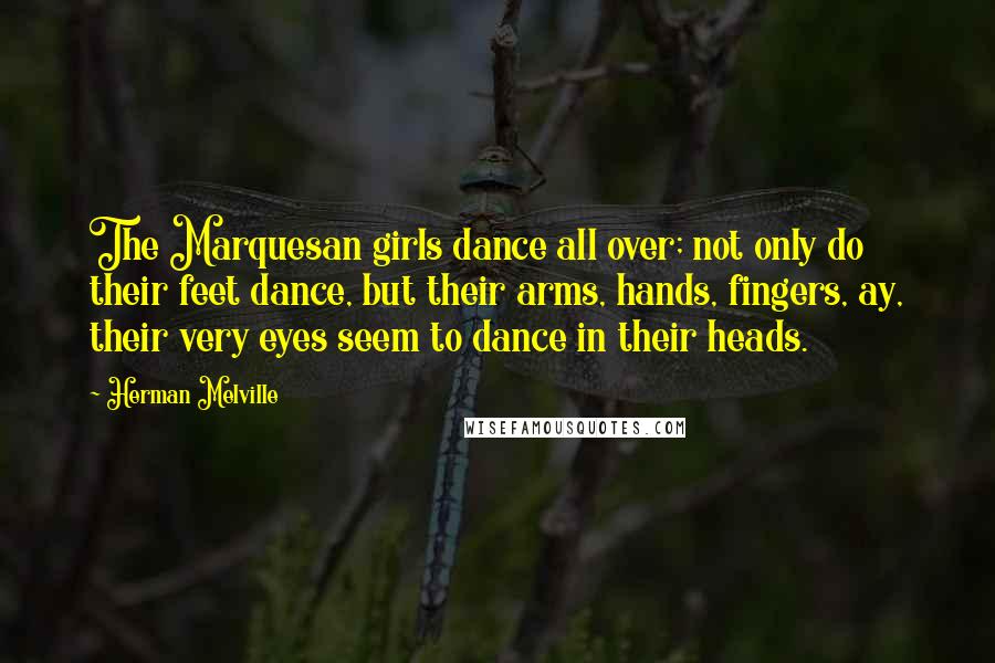 Herman Melville Quotes: The Marquesan girls dance all over; not only do their feet dance, but their arms, hands, fingers, ay, their very eyes seem to dance in their heads.