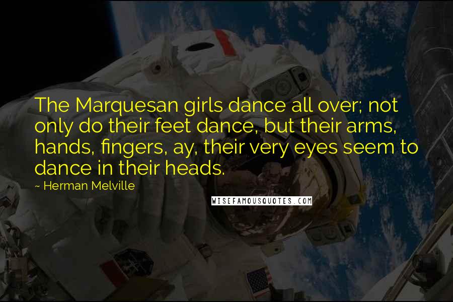 Herman Melville Quotes: The Marquesan girls dance all over; not only do their feet dance, but their arms, hands, fingers, ay, their very eyes seem to dance in their heads.