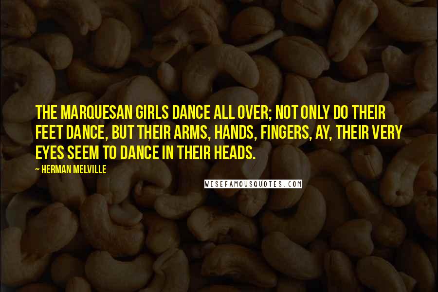 Herman Melville Quotes: The Marquesan girls dance all over; not only do their feet dance, but their arms, hands, fingers, ay, their very eyes seem to dance in their heads.