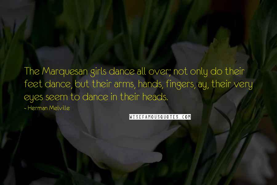 Herman Melville Quotes: The Marquesan girls dance all over; not only do their feet dance, but their arms, hands, fingers, ay, their very eyes seem to dance in their heads.