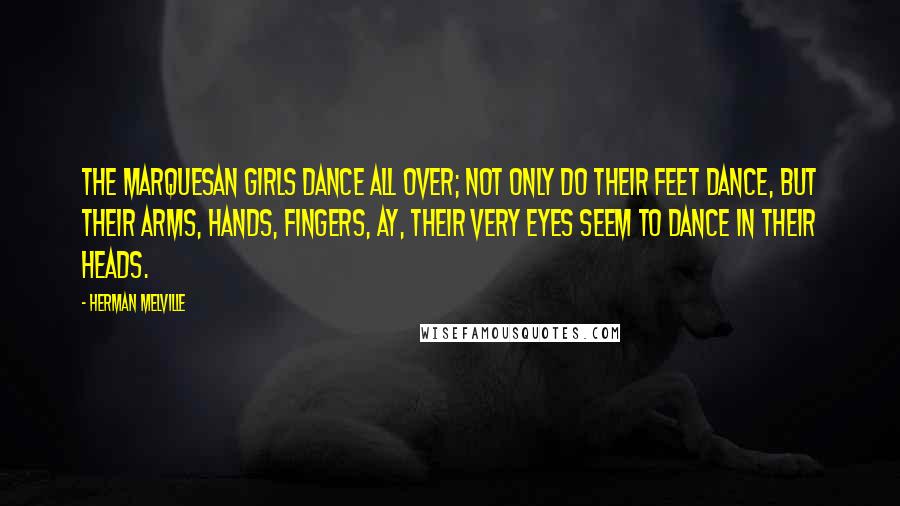 Herman Melville Quotes: The Marquesan girls dance all over; not only do their feet dance, but their arms, hands, fingers, ay, their very eyes seem to dance in their heads.