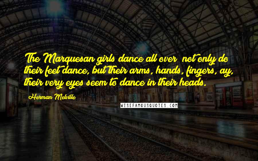 Herman Melville Quotes: The Marquesan girls dance all over; not only do their feet dance, but their arms, hands, fingers, ay, their very eyes seem to dance in their heads.