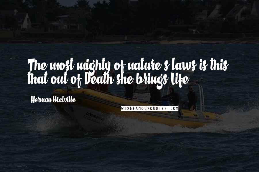 Herman Melville Quotes: The most mighty of nature's laws is this, that out of Death she brings Life.