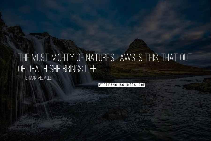 Herman Melville Quotes: The most mighty of nature's laws is this, that out of Death she brings Life.