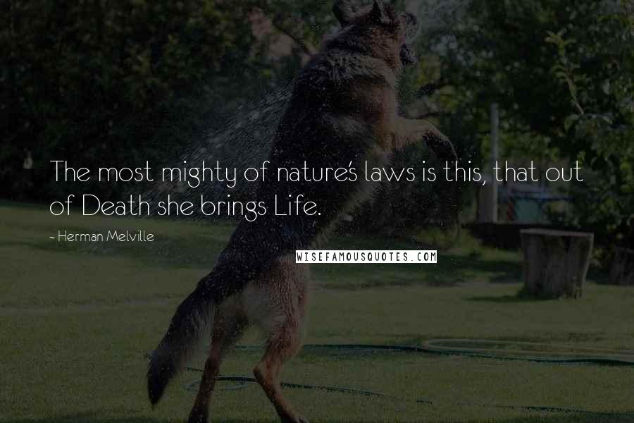 Herman Melville Quotes: The most mighty of nature's laws is this, that out of Death she brings Life.