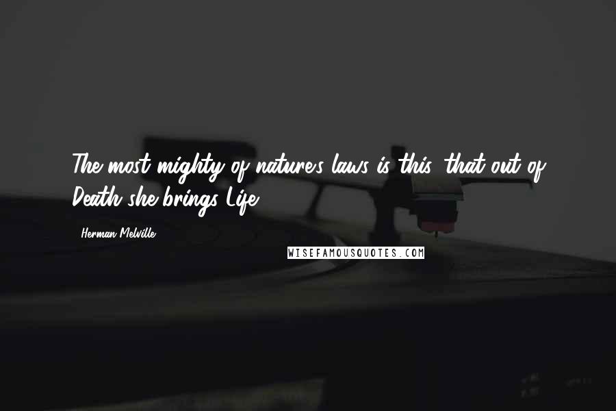 Herman Melville Quotes: The most mighty of nature's laws is this, that out of Death she brings Life.