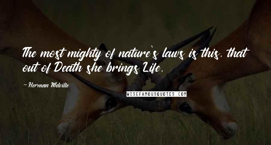 Herman Melville Quotes: The most mighty of nature's laws is this, that out of Death she brings Life.