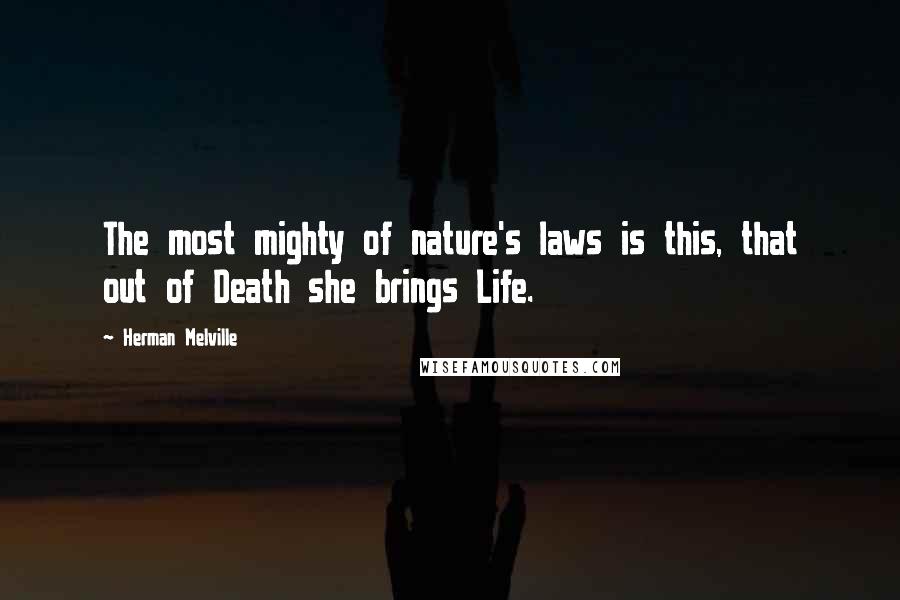 Herman Melville Quotes: The most mighty of nature's laws is this, that out of Death she brings Life.
