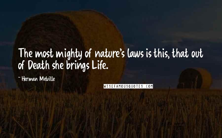Herman Melville Quotes: The most mighty of nature's laws is this, that out of Death she brings Life.