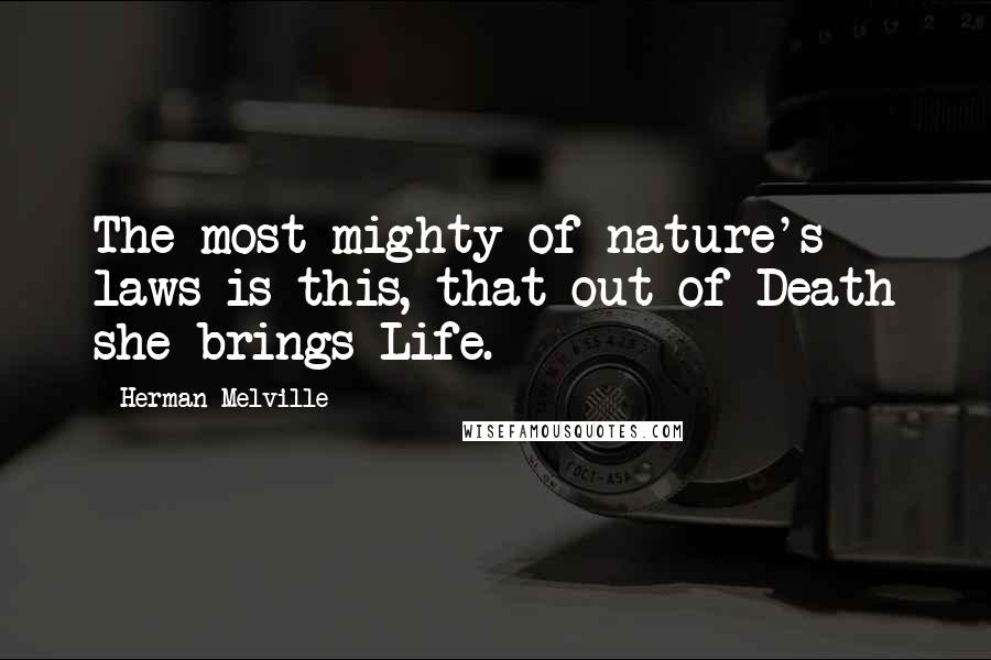 Herman Melville Quotes: The most mighty of nature's laws is this, that out of Death she brings Life.