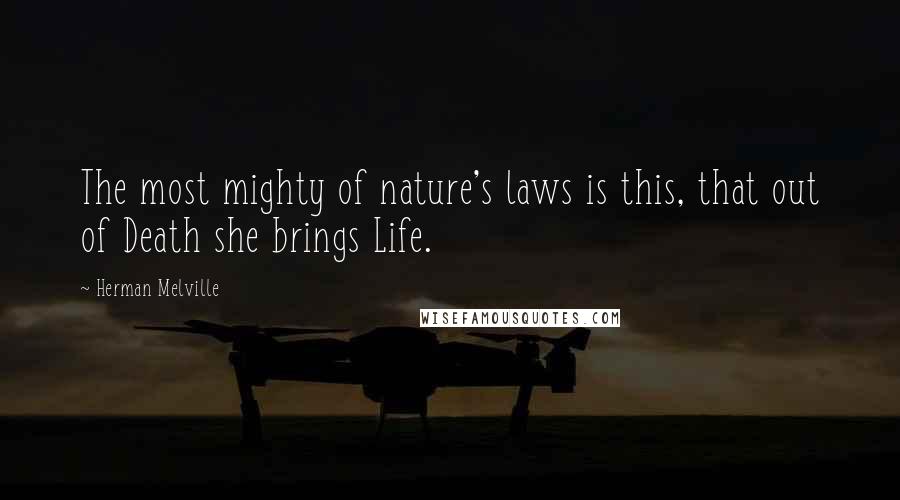 Herman Melville Quotes: The most mighty of nature's laws is this, that out of Death she brings Life.