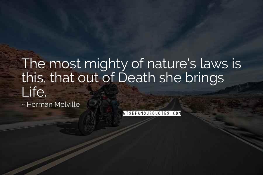 Herman Melville Quotes: The most mighty of nature's laws is this, that out of Death she brings Life.