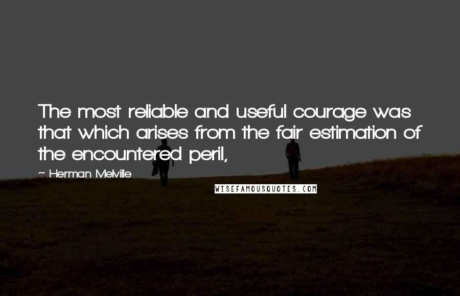 Herman Melville Quotes: The most reliable and useful courage was that which arises from the fair estimation of the encountered peril,