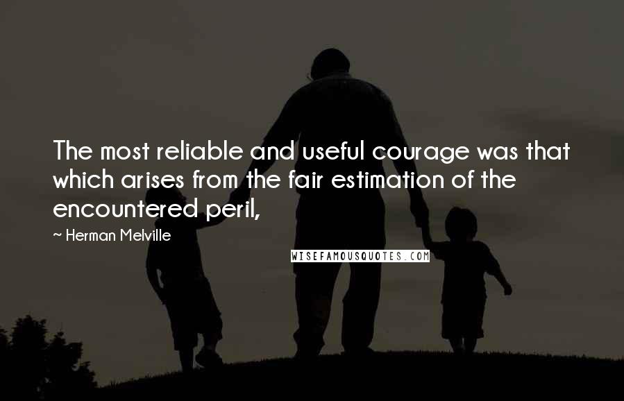 Herman Melville Quotes: The most reliable and useful courage was that which arises from the fair estimation of the encountered peril,