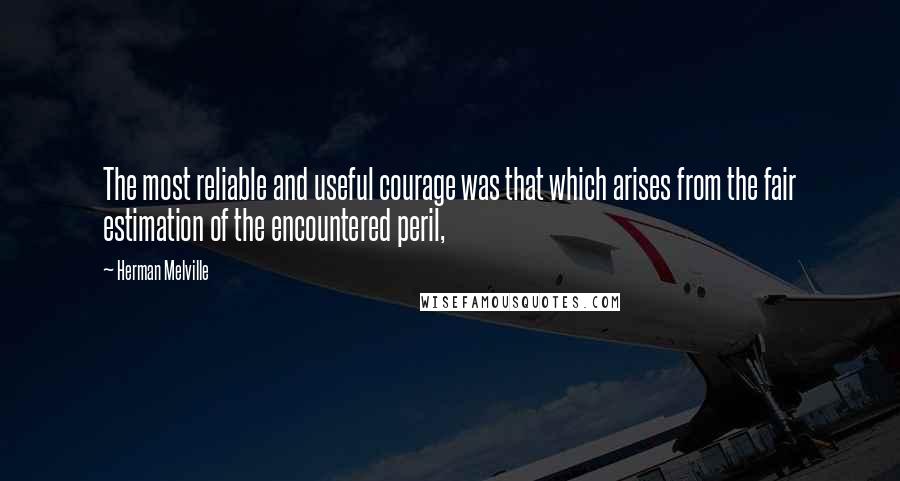 Herman Melville Quotes: The most reliable and useful courage was that which arises from the fair estimation of the encountered peril,