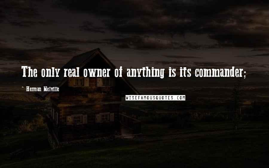 Herman Melville Quotes: The only real owner of anything is its commander;