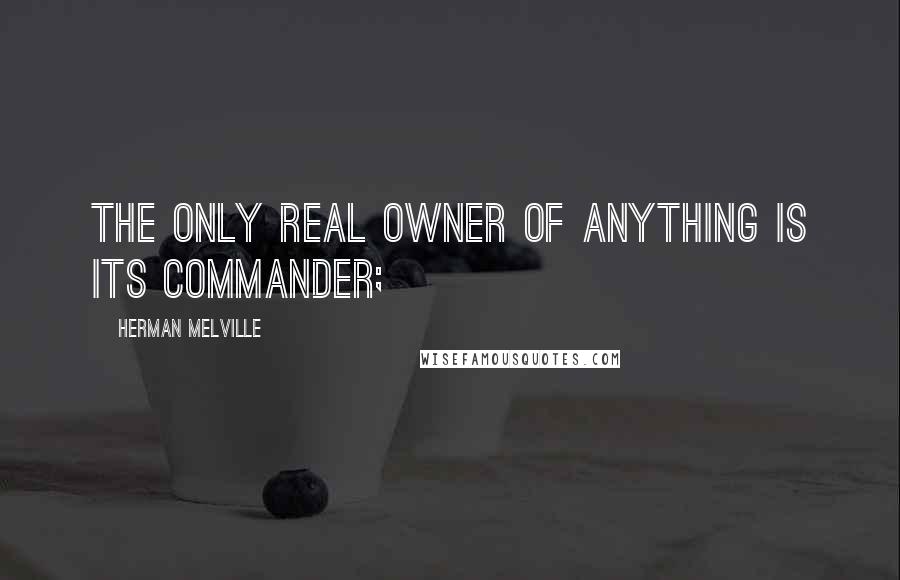 Herman Melville Quotes: The only real owner of anything is its commander;