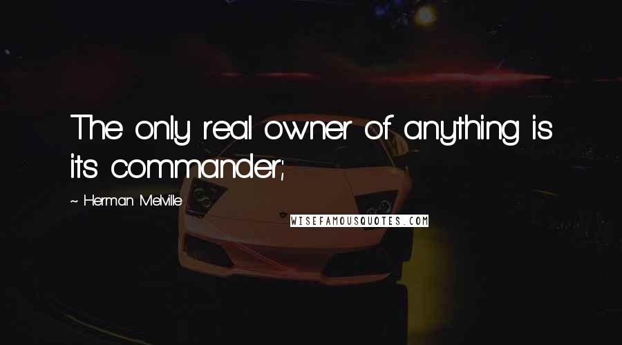 Herman Melville Quotes: The only real owner of anything is its commander;