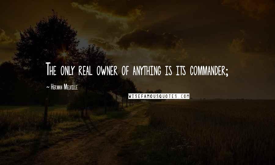 Herman Melville Quotes: The only real owner of anything is its commander;